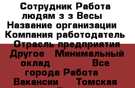 Сотрудник Работа людям з/з Весы › Название организации ­ Компания-работодатель › Отрасль предприятия ­ Другое › Минимальный оклад ­ 45 000 - Все города Работа » Вакансии   . Томская обл.,Томск г.